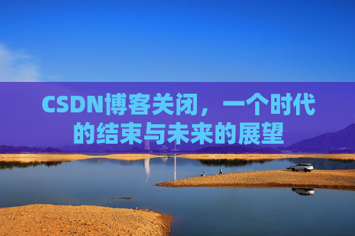 CSDN博客关闭,一个时代的结束与未来的展望